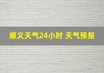 顺义天气24小时 天气预报